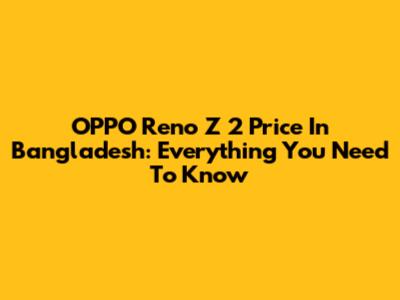 OPPO Reno Z 2 Price In Bangladesh: Everything You Need To Know