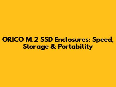 ORICO M.2 SSD Enclosures: Speed, Storage & Portability