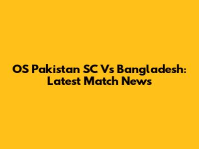 OS Pakistan SC Vs Bangladesh: Latest Match News