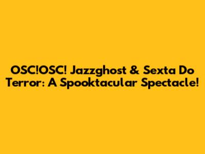 OSC!OSC! Jazzghost & Sexta Do Terror: A Spooktacular Spectacle!