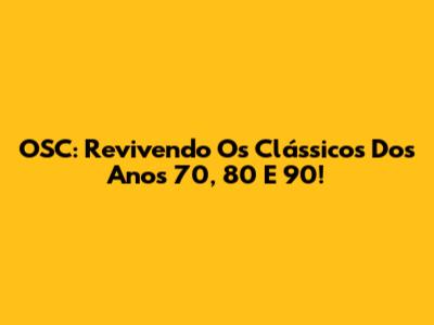 OSC: Revivendo Os Clássicos Dos Anos 70, 80 E 90!