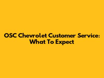 OSC Chevrolet Customer Service: What To Expect