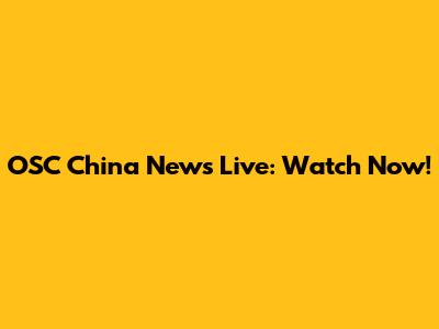 OSC China News Live: Watch Now!
