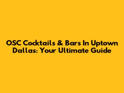 OSC Cocktails & Bars In Uptown Dallas: Your Ultimate Guide