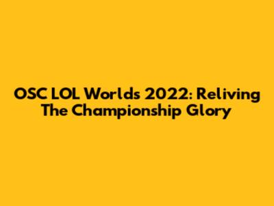 OSC LOL Worlds 2022: Reliving The Championship Glory