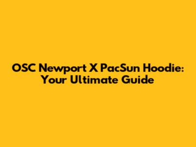 OSC Newport X PacSun Hoodie: Your Ultimate Guide