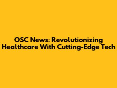 OSC News: Revolutionizing Healthcare With Cutting-Edge Tech