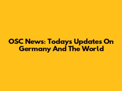 OSC News: Today's Updates On Germany And The World