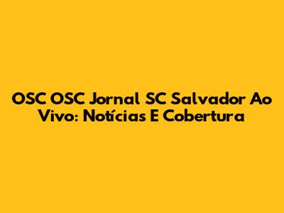 OSC OSC Jornal SC Salvador Ao Vivo: Notícias E Cobertura