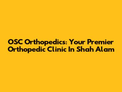 OSC Orthopedics: Your Premier Orthopedic Clinic In Shah Alam