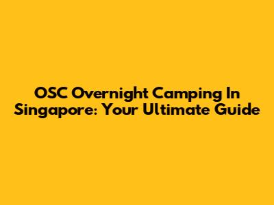 OSC Overnight Camping In Singapore: Your Ultimate Guide