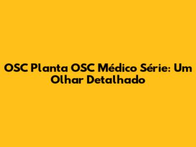OSC Planta OSC Médico Série: Um Olhar Detalhado