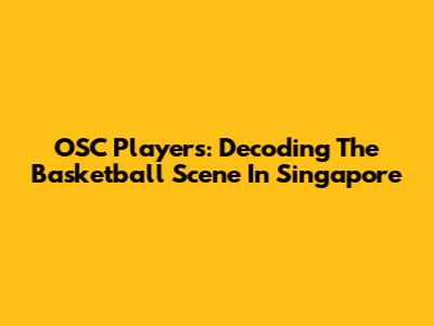 OSC Players: Decoding The Basketball Scene In Singapore