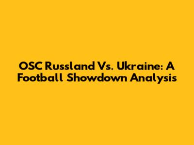 OSC Russland Vs. Ukraine: A Football Showdown Analysis