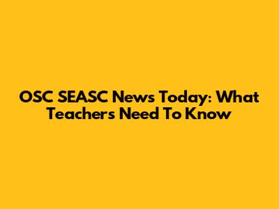 OSC SEASC News Today: What Teachers Need To Know