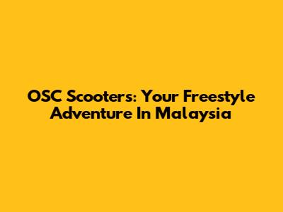 OSC Scooters: Your Freestyle Adventure In Malaysia