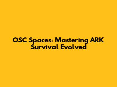 OSC Spaces: Mastering ARK Survival Evolved