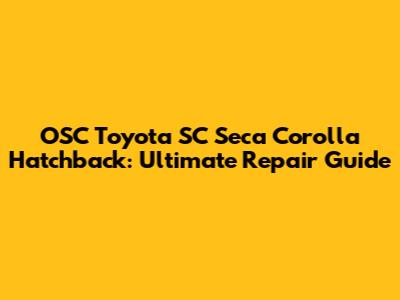 OSC Toyota SC Seca Corolla Hatchback: Ultimate Repair Guide