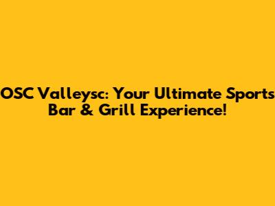 OSC Valleysc: Your Ultimate Sports Bar & Grill Experience!