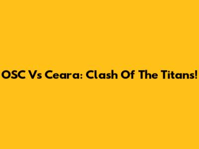 OSC Vs Ceara: Clash Of The Titans!