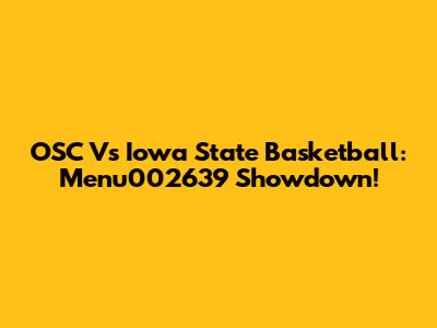 OSC Vs Iowa State Basketball: Menu002639 Showdown!
