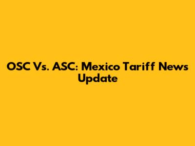 OSC Vs. ASC: Mexico Tariff News Update