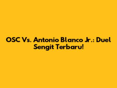 OSC Vs. Antonio Blanco Jr.: Duel Sengit Terbaru!