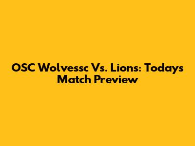 OSC Wolvessc Vs. Lions: Today's Match Preview