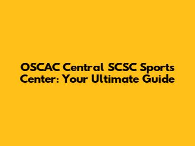 OSCAC Central SCSC Sports Center: Your Ultimate Guide