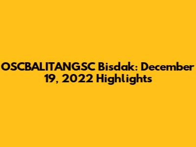 OSCBALITANGSC Bisdak: December 19, 2022 Highlights