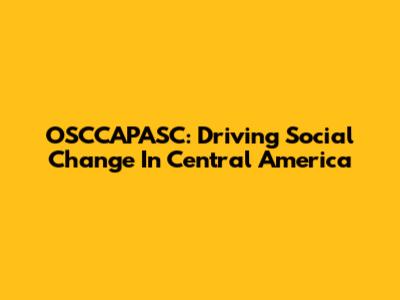 OSCCAPASC: Driving Social Change In Central America
