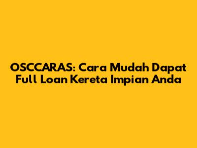 OSCCARAS: Cara Mudah Dapat Full Loan Kereta Impian Anda