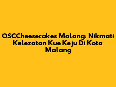 OSCCheesecakes Malang: Nikmati Kelezatan Kue Keju Di Kota Malang