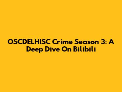 OSCDELHISC Crime Season 3: A Deep Dive On Bilibili