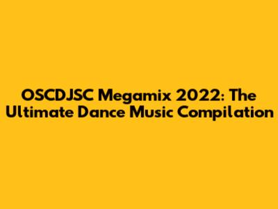 OSCDJSC Megamix 2022: The Ultimate Dance Music Compilation