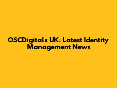 OSCDigitals UK: Latest Identity Management News