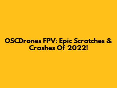 OSCDrones FPV: Epic Scratches & Crashes Of 2022!