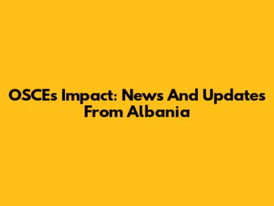 OSCE's Impact: News And Updates From Albania