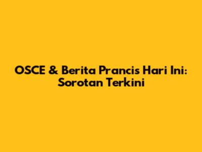 OSCE & Berita Prancis Hari Ini: Sorotan Terkini