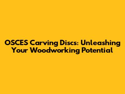 OSCES Carving Discs: Unleashing Your Woodworking Potential