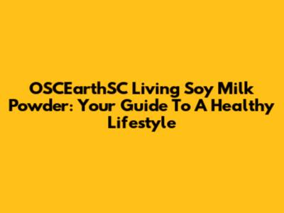 OSCEarthSC Living Soy Milk Powder: Your Guide To A Healthy Lifestyle