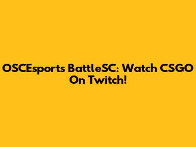 OSCEsports BattleSC: Watch CSGO On Twitch!