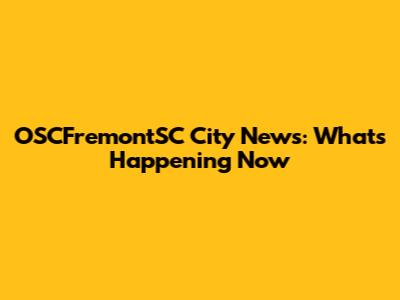 OSCFremontSC City News: What's Happening Now