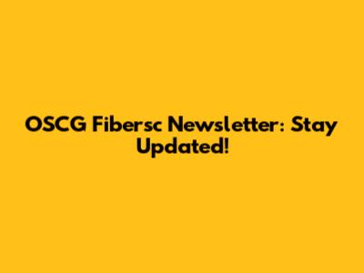 OSCG Fibersc Newsletter: Stay Updated!