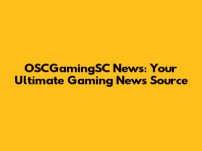 OSCGamingSC News: Your Ultimate Gaming News Source