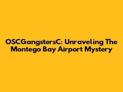 OSCGangstersC: Unraveling The Montego Bay Airport Mystery