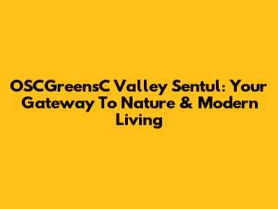 OSCGreensC Valley Sentul: Your Gateway To Nature & Modern Living