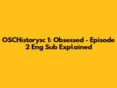 OSCHistorysc 1: Obsessed - Episode 2 Eng Sub Explained