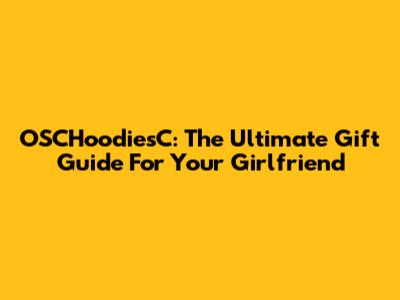 OSCHoodiesC: The Ultimate Gift Guide For Your Girlfriend