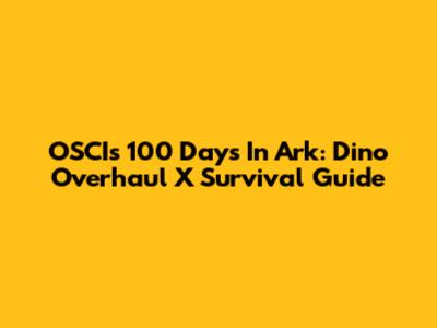 OSCI's 100 Days In Ark: Dino Overhaul X Survival Guide